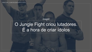 O Jungle Fight criou lutadores.
É a hora de criar ídolos
insight
JUNGLE FIGHT | PLANO DE ESTRUTURAÇÃO DIGITAL
 