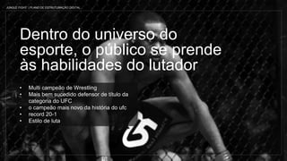 Dentro do universo do
esporte, o público se prende
às habilidades do lutador
• Multi campeão de Wrestling
• Mais bem sucedido defensor de título da
categoria do UFC
• o campeão mais novo da história do ufc
• record 20-1
• Estilo de luta
JUNGLE FIGHT | PLANO DE ESTRUTURAÇÃO DIGITAL
 