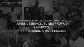HUMANIZADO E COM A SUA AUDIÊNCIA CONSTRUÍDA,
JONES DESENVOLVEU SEU PRÓPRIO
UNIVERSO,
O CONECTANDO A MAIS PESSOAS
JUNGLE FIGHT | PLANO DE ESTRUTURAÇÃO DIGITAL
 
