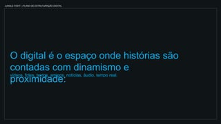 JUNGLE FIGHT | PLANO DE ESTRUTURAÇÃO DIGITAL
O digital é o espaço onde histórias são
contadas com dinamismo e
proximidade:
vídeos, fotos, textos, amigos, notícias, áudio, tempo real.
 
