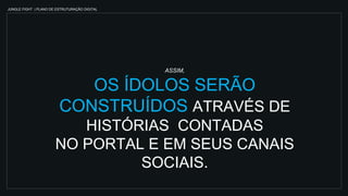 JUNGLE FIGHT | PLANO DE ESTRUTURAÇÃO DIGITAL
ASSIM,
OS ÍDOLOS SERÃO
CONSTRUÍDOS ATRAVÉS DE
HISTÓRIAS CONTADAS
NO PORTAL E EM SEUS CANAIS
SOCIAIS.
 