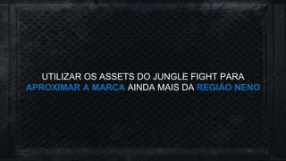 UTILIZAR OS ASSETS DO JUNGLE FIGHT PARA
APROXIMAR A MARCA AINDA MAIS DA REGIÃO NENO
 