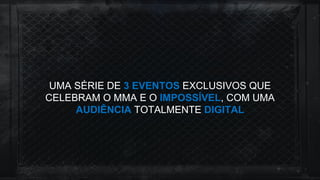 UMA SÉRIE DE 3 EVENTOS EXCLUSIVOS QUE
CELEBRAM O MMA E O IMPOSSÍVEL, COM UMA
AUDIÊNCIA TOTALMENTE DIGITAL
 