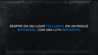 SEMPRE EM UM LUGAR EXCLUSIVO. EM UM RINGUE
IMPOSSÍVEL. COM UMA LUTA IMPOSSÍVEL
 