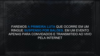 FAREMOS A PRIMEIRA LUTA QUE OCORRE EM UM
RINGUE SUSPENSO POR BALÕES. EM UM EVENTO
APENAS PARA CONVIDADOS E TRANSMITIDO AO VIVO
PELA INTERNET
 