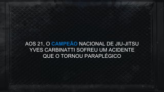 AOS 21, O CAMPEÃO NACIONAL DE JIU-JITSU
YVES CARBINATTI SOFREU UM ACIDENTE
QUE O TORNOU PARAPLÉGICO
 