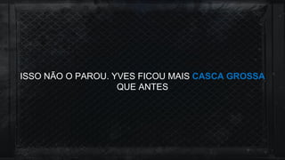 ISSO NÃO O PAROU. YVES FICOU MAIS CASCA GROSSA
QUE ANTES
 