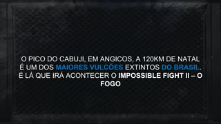 O PICO DO CABUJI, EM ANGICOS, A 120KM DE NATAL
É UM DOS MAIORES VULCÕES EXTINTOS DO BRASIL.
É LÁ QUE IRÁ ACONTECER O IMPOSSIBLE FIGHT II – O
FOGO
 