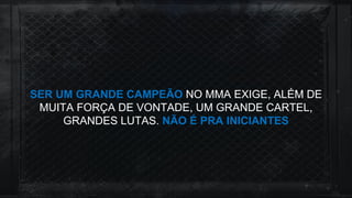 SER UM GRANDE CAMPEÃO NO MMA EXIGE, ALÉM DE
MUITA FORÇA DE VONTADE, UM GRANDE CARTEL,
GRANDES LUTAS. NÃO É PRA INICIANTES
 