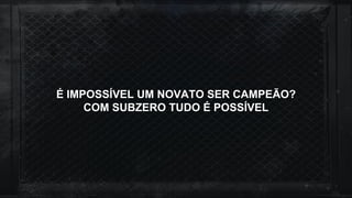 É IMPOSSÍVEL UM NOVATO SER CAMPEÃO?
COM SUBZERO TUDO É POSSÍVEL
 