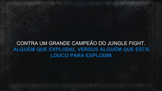 CONTRA UM GRANDE CAMPEÃO DO JUNGLE FIGHT.
ALGUÉM QUE EXPLODIU, VERSUS ALGUÉM QUE ESTÁ
LOUCO PARA EXPLODIR
 