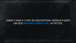 ONDE O MAR E O RIO SE ENCONTRAM, IREMOS FAZER
UM DOS MAIORES REMATCHS JÁ FEITOS.
 