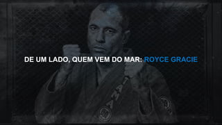 DE UM LADO, QUEM VEM DO MAR: ROYCE GRACIE
 