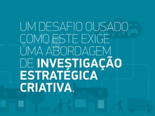 UM DESAFIO OUSADO
COMO ESTE EXIGE
UMA ABORDAGEM
DE INVESTIGAÇÃO
ESTRATÉGICA
CRIATIVA.
 