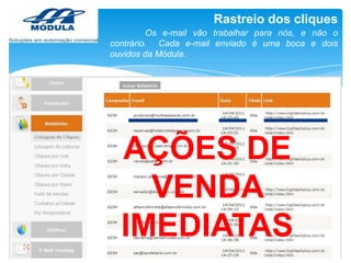 Rastreio dos cliques
Os e-mail vão trabalhar para nós, e não o
contrário. Cada e-mail enviado é uma boca e dois
ouvidos da Módula.

AÇÕES DE
VENDA
IMEDIATAS

 