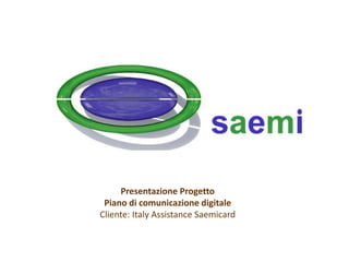 Presentazione Progetto
Piano di comunicazione digitale
Cliente: Italy Assistance Saemicard
 