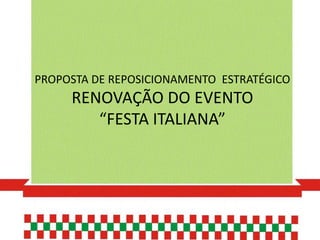 PROPOSTA DE REPOSICIONAMENTO ESTRATÉGICO
     RENOVAÇÃO DO EVENTO
        “FESTA ITALIANA”
 