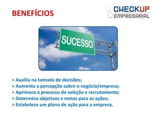 BENEFÍCIOS




> Auxilia na tomada de decisões;
> Aumenta a percepção sobre o negócio/empresa;
> Aprimora o processo de seleção e recrutamento;
> Determina objetivos e metas para as ações;
> Estabelece um plano de ação para a empresa.
 