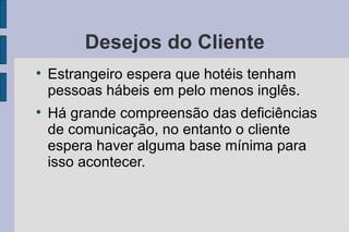 Desejos do Cliente Estrangeiro espera que hotéis tenham pessoas hábeis em pelo menos inglês. Há grande compreensão das deficiências de comunicação, no entanto o cliente espera haver alguma base mínima para isso acontecer. 