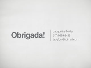 Obrigada!

Jacqueline Müller
(47) 9989-3438
jacqfgm@hotmail.com

 