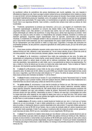 Processo INCRA N.º 54190.003488/2012-16. Fls. ________
Relatório à OS 21/2012 – Proposta de método de parcelamento de uma gleba do PA Zumbi dos Palmares, Iaras, SP. Pág. 12 de 46.
de escolherem cultivos de subsistência não parece desinteresse pelo mundo capitalista, mas uma resposta à
dificuldade de integrar-se a ele. Assim que algum produto rentável torna-se comercializável (como madeira ou resina,
no caso de Zumbi), nenhuma ideologia costuma resistir aos bons preços do mercado. Essa vontade natural da família
de progredir materialmente precisa ser respeitada, como a de qualquer outro cidadão, e a parcela deve ser planejada
para oferecer essa oportunidade. Por essas razões, só recomendamos ao agricultor as escolhas de subsistência se
houver risco à sua segurança alimentar. Caso contrário, a escolha deve sempre recair sobre as culturas de maior
lucratividade.
56. Finalmente, apresentamos os produtos que chamamos sofisticados, por exigirem um investimento maior,
requererem especialização e atenderem ao consumo das classes média e alta. Escolhemos o morango e os
cogumelos shiitake e paris. Eles atendem a um mercado mais restrito, mas com renda suficiente para escolher a
própria alimentação por critérios não econômicos. O preço flutua pouco, dando mais segurança ao produtor. Outra
vantagem, nos casos do cultivo em estufa, é a independência das variações climáticas, inexistindo os sinistros que
destroem plantações. Cogumelos exigem especialização maior do agricultor, aproximando-o dos processos
industriais. O investimento em instalações também é alto se comparado aos outros produtos. São atividades difíceis
para a típica família recém-assentada, que não é especializada nem possui capital suficiente. Mas decidimos incluí-
las por representarem uma meta possível no médio ou longo prazo. Cogumelos e morangos são produzidos em
propriedades familiares. Se são possíveis a pequenos agricultores de várias partes do país, por que não seriam para
os assentados?
57. Como esses produtos sofisticados requerem certas vezes menos de um hectare para atingirem a renda de 3
salários-mínimos por mês, utilizamos o valor aproximado de 1 ha em nossos cálculos, já que o imóvel não conta só
com área produtiva, mas com área construída, estradas, galpões, reservas de vegetação natural etc.
58. Na coluna 2 ou A, mostramos o rendimento físico médio das explorações em dez anos. Os dados são
apresentados em quilogramas por hectare (kg/ha), exceto quando indicado no produto outra unidade. Sendo médios,
esses valores incluem no cálculo desde os piores até os melhores rendimentos. Não se espera nem um nem
outro dos assentados, mas justamente um valor médio, que é o que geralmente se observa nos assentamentos. Por
isso, a média é a forma de cálculo que nos serve na maioria das vezes neste estudo. Todos os dados da Tabela 4
são anuais, não importando quantas colheitas podem ser feitas num ano.
59. A coluna 3 ou B apresenta o preço médio de dez anos corrigido da inflação pelo método do deflator que
expusemos atrás. Os dados são do IEA, obtidos nos quatro EDRs que compõem nossa mesorregião de Iaras, exceto
dos ovos e cogumelos, cuja fonte de preço está indicada na 11.ª coluna. As séries de preços nominais e reais de
todos esses produtos são mostradas nas tabelas 11 a 28 do Anexo II.
60. A coluna 4 mostra a renda bruta por hectare. É o que contabilmente se chama “faturamento bruto” ou “receita
total”, que significa o que o produtor recebeu, ainda sem qualquer desconto. Obtém-se essa renda multiplicando-se o
rendimento físico da coluna A pelo preço unitário da mesma linha na coluna B.
61. Na quinta coluna, C, encontramos o custo total de produção por hectare por ano. São todas as despesas
com a produção que o produtor terá de descontar para apurar seu lucro: adubos, defensivos, sementes, salários,
seguro agrícola, transporte, material perdido etc. São valores difíceis de encontrar porque pequenos produtores não
costumam contabilizar com rigor suas entradas e saídas de dinheiro. Recorremos aos estudos econômicos que
procuram simular com rigor científico, relacionados na coluna 12. Mesmo com esse rigor, a porcentagem dos custos
na receita total pode variar bastante de uma região do estado para outra e ao longo dos anos. Para diminuir essa
variação, procuramos usar os trabalhos mais recentes das regiões mais próximas de Iaras, como o centro do estado
de São Paulo e o norte-nordeste do estado do Paraná.
62. A sexta coluna ou D mostra a renda ou receita líquida por hectare por ano, isto é, o lucro que um hectare
oferece em um ano de produção. O valor é obtido subtraindo-se o custo total (C) da receita bruta (A x B). A esta
altura da análise, é interessante observar a grande disparidade entre cada produto. O cogumelo shiitake apresenta o
excelente lucro de mais de R$ 300 mil por hectare, mas os custos de produção estão em valores inacessíveis para
um agricultor recém-assentado. O leite C sem qualquer investimento além da compra do próprio animal, apresenta o
custo mais baixo de todos, R$ 451 por ano, mas também um lucro insignificante, R$ 253 por ano.
63. A coluna 7 nos aproxima do objetivo deste estudo por nos oferecer a área que a parcela deverá ter para se
obter a renda familiar anual pelo critério de seleção do SIPRA, três salários-mínimos por família por mês. Obtemos o
tamanho da área dividindo a renda familiar anual escolhida de R$ 28.840 pela receita líquida de cada cultivo (coluna
D). Mais uma vez encontramos grandes disparidades. Enquanto a lotação de 1,15 bovino por hectare necessitaria de
97 hectares para atingir a renda anual, o cultivo da alface, do morango e do pimentão produziriam a mesma renda em
menos de 2 ha.
 