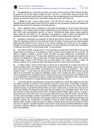 Processo INCRA N.º 54190.003488/2012-16. Fls. ________
Relatório à OS 21/2012 – Proposta de método de parcelamento de uma gleba do PA Zumbi dos Palmares, Iaras, SP. Pág. 14 de 46.
64. Na coluna 8 fazemos o mesmo tipo de cálculo, mas usando a linha da pobreza do Banco Mundial, de US$ 2
por pessoa por dia. Na taxa média de câmbio de US$ 1 para R$ 2, a renda familiar anual será de R$ 7.300.
Dividindo-se esse valor pela receita líquida (D), encontramos a área necessária para que uma família padrão de cinco
pessoas viva na linha da pobreza, isto é, tendo dinheiro apenas para comer 1.200 Kcal por dia.
65. A coluna 9 mostra o mesmo cálculo usando o valor R$ 4.200 por família por ano, a partir do valor
estabelecido pelo Programa Bolsa-Família de R$ 70 por pessoa por mês, que também foi fixado pela Presidência da
República como sendo a linha da pobreza reconhecida pelo País.
66. Afinal, a coluna 10 mostra a preferência de cada classe de capacidade de uso do solo para cada cultura.
Endossamos o que a literatura citada aconselha, especialmente Lepsch & Bellinazzi (1983) e Bertoni & Lombardi
Neto (1999), cujas recomendações resumimos na Figura 4. Diferentemente desses autores, apenas sugerimos
alguns cultivos em solos classe VI e VII: cogumelos e aves poedeiras. A razão é simples; tais explorações não
necessitam de solo, pois usam galpões. Podem, portanto, ser feitas em solos impróprios para outros usos.
67. Agrupando as explorações que necessitam de fonte de água próxima, montamos a Tabela 5, que sintetiza
dados da 4. Reunimos as culturas em cinco classes de tamanho de parcela. Fica claro que as nove culturas irrigadas
podem gerar R$ 24.840 por ano em menos de 10 ha, inclusive a pastagem de 8 animais por ha com irrigação e
adubação. Para limitarmos a renda anual à linha da pobreza, 2 ha seriam suficientes para quase todas a explorações.
E, finalmente, para os R$ 70 por mês do Bolsa Família, 1 ha seria suficiente.
68. Pelo critério do SIPRA, a parcela entre 5 e 10 ha é garantidora da renda anual de R$ 24.840. Ocorre que não
podemos deixar de considerar as várias opções de se obter a mesma renda em espaço bem menor que esse. Os
cultivos e criações em galpões e aviários, embora não sejam uma opção imediata para os assentados, são
disponíveis dentro de alguns anos.15 Por essa razão, defendemos que devem ser consideradas como opções não só
possíveis, mas desejáveis no médio ou longo prazo. E enquanto essa possibilidade não se realizar, pode a família
assentada atingir e superar os R$ 24.840 por ano com outras opções, como a alface, a cebola e o repolho. Se
usarmos a média de 4,15 ha, poderemos obter o triplo daquela renda com o cultivo dessas três hortaliças.
69. A Tabela 6 segue o mesmo raciocínio para as culturas que se desenvolvem só com água das chuvas. Ao
contrário da tabela anterior, a 6 mostra seis cultivos viáveis apenas em grandes extensões, acima de 20 ha, e seis
abaixo dessa área (pelo critério SIPRA). Se considerarmos os grandes cultivos de subsistência – milho, feijão,
mandioca e leite C – a área média é de 33,49 ha para se obter a renda de R$ 24.840. Mas lembremos que tais
cultivos só se recomendam em situação de instabilidade, quando a fome é ameaça real. Não é o caso de Zumbi,
onde os já assentados têm conseguido fornecer ao mercado próximo seus produtos agrícolas, sendo referência para
os novos assentados. Se removermos do cálculo as culturas de subsistência, a média para se obter a mesma renda
cai para 7,72 ha. O pimentão e o morango oferecem aquela renda em menos de 1,0 ha.
70. Uma dúvida razoável a esta altura seria o porque de não escolhermos a cultura mais rentável na menor área,
como alface e pimentão, por exemplo. Ambos necessitam menos de 2 ha para atingir a renda SIPRA. A resposta é
dada pelos próprios agricultores: sendo a agricultura uma atividade econômica de alto risco (por sinistros naturais e
variações de preço), é imprudente escolher somente uma cultura e aplicar todos os recursos nela. Uma chuva de
granizo pode devastar uma plantação de alface após meses de despesas. Se a propriedade explorar 100% de seu
solo cultivável com alface, seu prejuízo será de 100%. Se mesclar igualmente alface, repolho, cenoura e morango, o
prejuízo será pouco mais de 25%, pois a chuva de granizo afeta bem pouco as outras três culturas. Há certo tempo,
em Zumbi, alguns assentados investiram exclusivamente na criação de bicho-da-seda. Apesar de rentável no início,
após alguns anos o casulo de seda sofreu uma tal queda de preço que os assentados acabaram por abandonar essa
atividade, perdendo seus investimentos em instalações. Chuvas de granizo destruindo folhagens, relâmpagos
matando animais, doenças e pragas que reduzem a colheita e mudanças bruscas de preço são ocorrências comuns
num único ano agrícola. O agricultor experiente costuma diminuir esses prejuízos misturando plantações que sejam
vulneráveis a problemas diferentes. Seguindo a mesma lógica, buscamos encontrar uma área que possa conciliar
vários cultivos diferentes.
15
Ao contrário do que vigorou nas décadas anteriores, o crédito rural subsidiado oferecido pelo Programa Nacional
de Apoio à Agricultura Familiar (PRONAF) não é limitado a um valor máximo por família. A cada novo empréstimo,
o valor pode ser ampliado se o agricultor se mostrou bom pagador de suas dívidas anteriores. Essa foi uma mudança
importante, pois eliminou a impossibilidade de altos investimentos. O fator limitante a maiores investimentos passou
a ser a baixa profissionalização do agricultor.
 