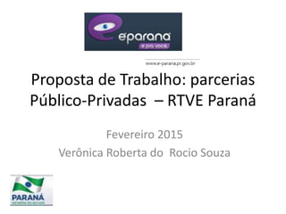 Proposta de Trabalho: Parcerias
Público-Privadas – RTVE Paraná
Fevereiro 2015
Verônica Roberta do Rocio Souza
 