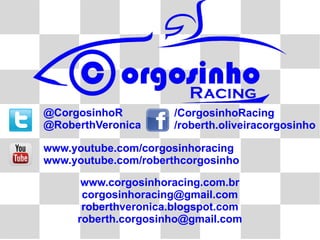@CorgosinhoR          /CorgosinhoRacing
@RoberthVeronica      /roberth.oliveiracorgosinho

www.youtube.com/corgosinhoracing
www.youtube.com/roberthcorgosinho

      www.corgosinhoracing.com.br
      corgosinhoracing@gmail.com
      roberthveronica.blogspot.com
     roberth.corgosinho@gmail.com
 