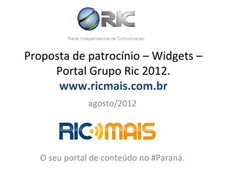 Proposta de patrocínio – Widgets –
     Portal Grupo Ric 2012.
      www.ricmais.com.br
               agosto/2012




   O seu portal de conteúdo no #Paraná.
 
