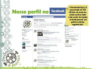 Nosso perfil no   “ O Facebook hoje já possui mais de 700 milhões de usuários, sendo assim a maior rede social do mundo, além de possuir um público melhor segmentado”. 