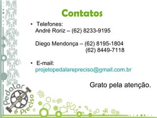 Contatos Telefones: André Roriz – (62) 8233-9195  Diego Mendonça – (62) 8195-1804   (62) 8449-7118 E-mail: [email_address] Grato pela atenção. 