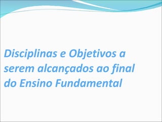 Disciplinas e Objetivos a serem alcançados ao final do Ensino Fundamental 