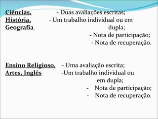 Ciências,   - Duas avaliações escritas; História,   - Um trabalho individual ou em  Geografia   dupla; - Nota de participação;  - Nota de recuperação. Ensino Religioso ,   - Uma avaliação escrita; Artes, Inglês   - Um trabalho individual ou  em dupla; -  Nota de participação; -  Nota de recuperação . 