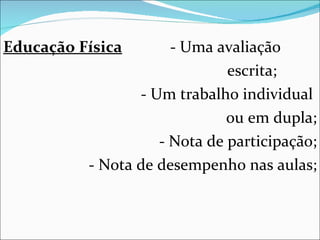 Educação Física   - Uma avaliação  escrita; - Um trabalho individual  ou em dupla; - Nota de participação; - Nota de desempenho nas aulas; 
