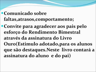 Comunicado sobre faltas,atrasos,comportamento; Convite para agradecer aos pais pelo esforço do Rendimento Bimestral através da assinatura do Livro Ouro(Estimulo adotado,para os alunos que são destaques.Neste  livro contará a assinatura do aluno  e do pai) 