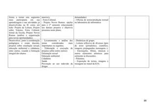 forma a tornar este segmento        anterior);                      demandadas)
mais     participante  em     sua   - Feira Cultural;               - Oficina de textos/produção textual
aprendizagem e nas atividades já    - Projeto Novos Rumos: opções no laboratório de informática
desenvolvidas na IE como um         para o 2º semestre relacionando
todo: Projeto de Leitura; Projeto   aos demais projetos e objetivos
sobre Valores; Feira Cultural;      presentes neste plano;
Jornal da Escola; Projeto Novos
Rumos (análise e organização
para novas oportunidades).
Desenvolver, junto à coordenação    - Levantamento e análise dos          - Dinâmicas de grupo;
pedagógica e corpo docente,         temas      considerados        mais   - Leitura reflexiva de diversos tipos
projetos sobre orientação sexual,   importantes ou urgentes;              de texto (jornalístico, científico,
educação ambiental e cidadania,     - Elaboração e execução de            imagens, propagandas, mensagens..);
entre outros, visando à formação    projetos sobre (entre outros):        - Encenações, filmes, músicas e
integral dos alunos.                Orientação sexual                     outros elementos artísticos para
                                    Educação ambiental                    estimular as discussões;
                                    Cidadania                             - Palestras;
                                    Saúde                                 - Exposição de textos, imagens e
                                    Prevenção ao uso indevido de          mesagens no mural da EJA;
                                    drogas




                                                                                                                  88
 