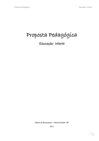 Proposta Pedagógica                                                 Educação Infantil




               Proposta Pedagógica
                           Educação Infantil




                      Distrito de Bonsucesso – Várzea Grande - MT

                                         2012



                                                                                    3
 