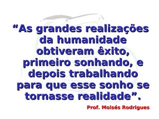 Prof. Moisés Rodrigues “ As grandes realizações da humanidade obtiveram êxito, primeiro sonhando, e depois trabalhando para que esse sonho se tornasse realidade”. 