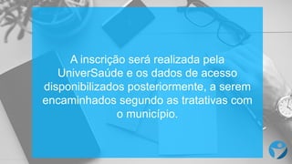 A  inscrição será realizada pela  
UniverSaúde  e  os dados  de  acesso
disponibilizados posteriormente,  a  serem
encaminhados segundo as  tratativas com  
o  município.
 