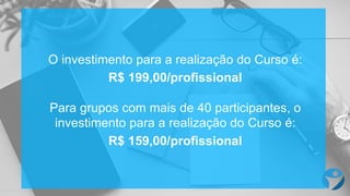O  investimento para  a  realização do  Curso  é:
R$  199,00/profissional
Para  grupos com  mais de  40  participantes,  o  
investimento para  a  realização do  Curso  é:
R$  159,00/profissional
 