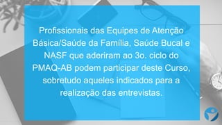 Profissionais das  Equipes de  Atenção
Básica/Saúde da  Família,  Saúde Bucal e  
NASF  que  aderiram ao 3o.  ciclo do  
PMAQ-­AB  podem participar deste Curso,  
sobretudo aqueles indicados para  a  
realização das  entrevistas.
 