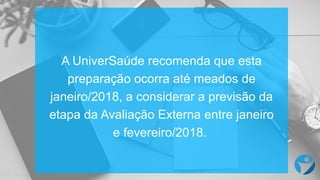 A  UniverSaúde  recomenda que  esta
preparação ocorra até meados de  
janeiro/2018,  a  considerar a  previsão da  
etapa da  Avaliação Externa  entre  janeiro
e  fevereiro/2018.
 