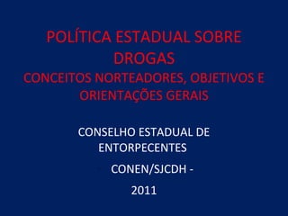 POLÍTICA ESTADUAL SOBRE
           DROGAS
CONCEITOS NORTEADORES, OBJETIVOS E
       ORIENTAÇÕES GERAIS

       CONSELHO ESTADUAL DE
          ENTORPECENTES
          -   CONEN/SJCDH -
                 2011
 