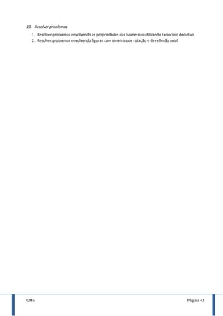 GM6 Página 43
10. Resolver problemas
1. Resolver problemas envolvendo as propriedades das isometrias utilizando raciocínio dedutivo.
2. Resolver problemas envolvendo figuras com simetrias de rotação e de reflexão axial.
 