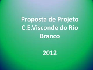 Proposta de Projeto
C.E.Visconde do Rio
       Branco

       2012
 