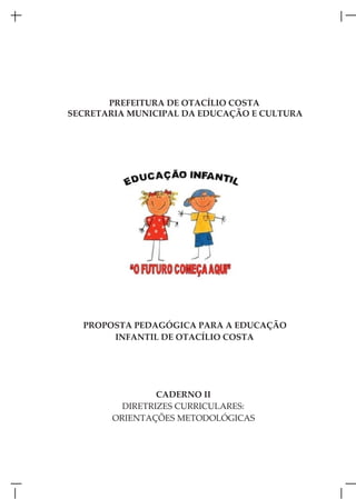 PREFEITURA DE OTACÍLIO COSTA
SECRETARIA MUNICIPAL DA EDUCAÇÃO E CULTURA




  PROPOSTA PEDAGÓGICA PARA A EDUCAÇÃO
       INFANTIL DE OTACÍLIO COSTA




                 CADERNO II
          DIRETRIZES CURRICULARES:
        ORIENTAÇÕES METODOLÓGICAS
 