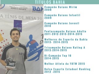 T Í T U L O S B A H I A
C a m p e ã o B a i a n o M i r i m
2 0 0 8
C a m p e ã o B a i a n o I n f a n t i l
2 0 0 9
C a m p e ã o B a i a n o J u v e n i l
2 0 1 0
P e n t a c a m p e ã o B a i a n o A d u l t o
2 0 1 1 - 2 0 1 2 - 2 0 1 3 - 2 0 1 4 - 2 0 1 5
M e l h o r e s d o E s p o r t e d a B a h i a
2 0 1 3 - 2 0 1 4 - 2 0 1 5
T r i c a m p e ã o B a i a n o R a t i n g A
2 0 1 3 - 2 0 1 4 - 2 0 1 5
B i - C a m p e ã o T o p 1 6
2 0 1 4 - 2 0 1 5
M e l h o r A t l e t a d a F B T M 2 0 1 5
B o l s a E s p o r t e E s t a d u a l R a n k i n g
2 0 1 3 - 2 0 1 5
 