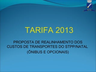 TARIFA 2013
PROPOSTA DE REALINHAMENTO DOS
CUSTOS DE TRANSPORTES DO STPP/NATAL
(ÔNIBUS E OPCIONAIS)
 