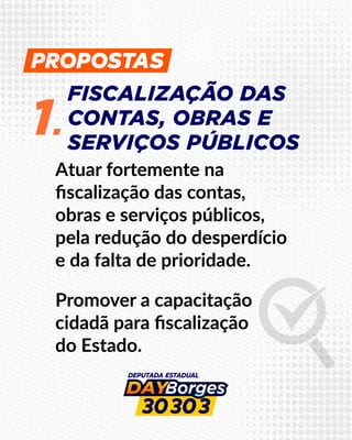 FISCALIZAÇÃO DAS
CONTAS, OBRAS E
SERVIÇOS PÚBLICOS
1.
Atuar fortemente na
ﬁscalização das contas,
obras e serviços públicos,
pela redução do desperdício
e da falta de prioridade.
Promover a capacitação
cidadã para ﬁscalização
do Estado.
 