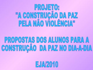 PROJETO: &quot;A CONSTRUÇÃO DA PAZ PELA NÃO VIOLÊNCIA&quot; PROPOSTAS DOS ALUNOS PARA A CONSTRUÇÃO  DA PAZ NO DIA-A-DIA EJA/2010 